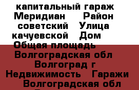 капитальный гараж “Меридиан“  › Район ­ советский › Улица ­ качуевской › Дом ­ 8 › Общая площадь ­ 24 - Волгоградская обл., Волгоград г. Недвижимость » Гаражи   . Волгоградская обл.,Волгоград г.